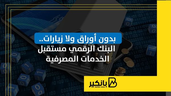 بدون أوراق ولا زيارات.. البنك الرقمي مستقبل الخدمات المصرفية بدون أوراق ولا زيارات.. البنك الرقمي مستقبل الخدمات المصرفية