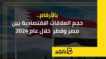 بالأرقام.. حجم العلاقات الاقتصادية بين مصر وقطر  خلال عام 2024 |إنفوجراف