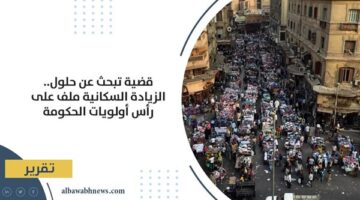 قضية تبحث عن حلول.. الزيادة السكانية ملف على رأس أولويات الحكومة
