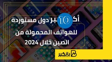 أكبر 10 دول مستوردة للهواتف المحمولة من الصين خلال 2024 | إنفوجراف
