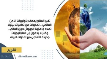 تغير المناخ يعصف بأولويات الأمن العالمي.. تحذيرات من تداعيات بيئية تهدد جاهزية الجيوش حول العالم.. وخبراء يدعون إلى استراتيجيات جديدة للتعامل مع تحديات البيئة
