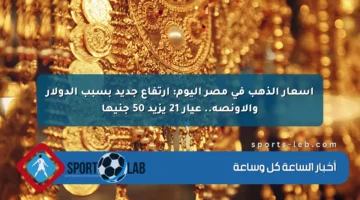 أسعار الذهب في مصر اليوم: ارتفاع جديد بسبب الدولار والأونصة.. عيار 21 يزيد 50 جنيها