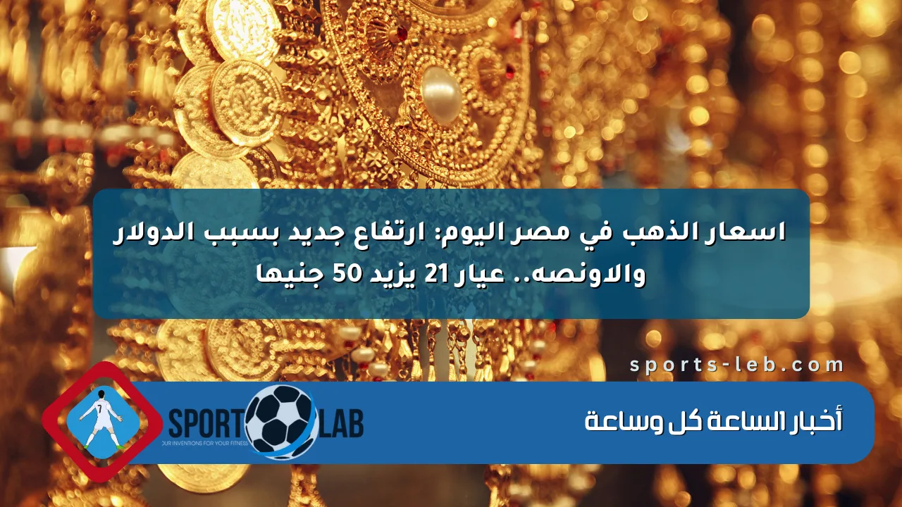 أسعار الذهب في مصر اليوم: ارتفاع جديد بسبب الدولار والأونصة.. عيار 21 يزيد 50 جنيها أسعار الذهب في مصر اليوم: ارتفاع جديد بسبب الدولار والأونصة.. عيار 21 يزيد 50 جنيها