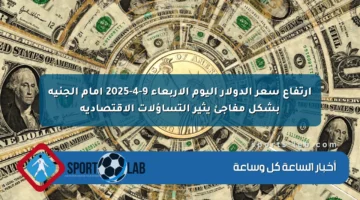 ارتفاع سعر الدولار اليوم الأربعاء 9-4-2025 أمام الجنيه بشكل مفاجئ يثير التساؤلات الاقتصادية