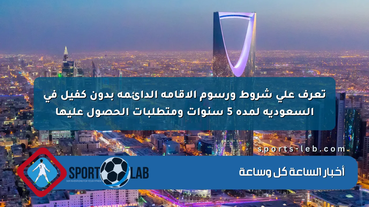 تعرف على شروط ورسوم الإقامة الدائمة بدون كفيل في السعودية لمدة 5 سنوات ومتطلبات الحصول عليها تعرف على شروط ورسوم الإقامة الدائمة بدون كفيل في السعودية لمدة 5 سنوات ومتطلبات الحصول عليها