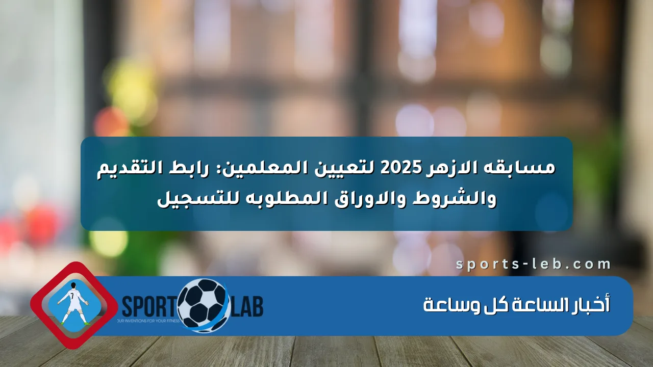 مسابقة الأزهر 2025 لتعيين المعلمين: رابط التقديم والشروط والأوراق المطلوبة للتسجيل مسابقة الأزهر 2025 لتعيين المعلمين: رابط التقديم والشروط والأوراق المطلوبة للتسجيل