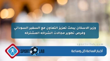 وزير الإسكان يبحث تعزيز التعاون مع السفير السوداني وفرص تطوير مجالات الشراكة المشتركة