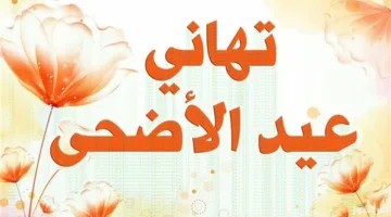 عبارات تهنئة بمناسبة عيد الأضحى لطلاب الثانوية والجامعات