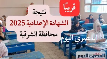 نتيجة الشهادة الإعدادية 2025 في محافظة الشرقية: موعد الإعلان ورابط الاستعلام باستخدام الاسم ورقم الجلوس