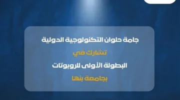 “الحلقة الدولية للتكنولوجيا” تشارك في أولى مسابقات الروبوتات بجامعة بنها