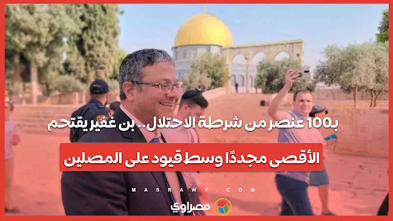 بن غفير يدخل الأقصى مرة أخرى برفقة 100 عنصر من قوات الاحتلال وسط قيود