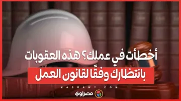 هل ارتكبت خطأً في عملك؟ إليك العقوبات المحتملة حسب قانون العمل.