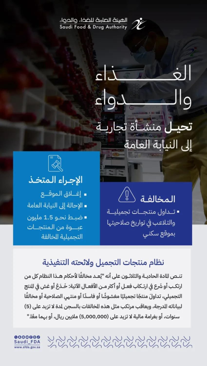 الهيئة العامة للغذاء والدواء تحيل منشأة إلى النيابة العامة بسبب تداول منتجات تجميلية تم تغيير تواريخ صلاحيتها الهيئة العامة للغذاء والدواء تحيل منشأة إلى النيابة العامة بسبب تداول منتجات تجميلية تم تغيير تواريخ صلاحيتها