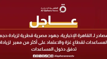 مصادر لـ”القاهرة الإخبارية”: مساعٍ مصرية وقطرية لتعزيز حجم المساعدات لقطاع غزة