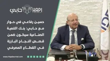 حسين رفاعي يتحدث لـ حابي: بنك التنمية الصناعية سيتصدر قصص النجاح في القطاع المصرفي المصري.
