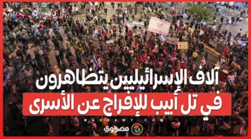 آلاف الإسرائيليين يخرجون في تظاهرات بتل أبيب للمطالبة بإطلاق سراح الأسرى.