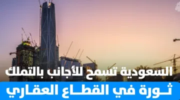 السعودية تتيح للأجانب امتلاك العقارات… تحول جذري في السوق العقارية