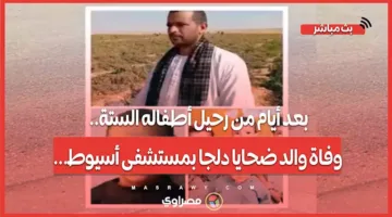 بعد أيام من فقدانه لأطفاله الستة.. وفاة والد ضحايا دلجا في مستشفى أسيوط.
