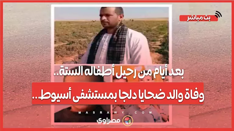 بعد أيام من فقدانه لأطفاله الستة.. وفاة والد ضحايا دلجا في مستشفى أسيوط.