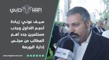 سيف عوني: تعزيز حجم التداول واستقطاب مستثمرين جدد هو الأمر الأهم المطلوب من إدارة البورصة.