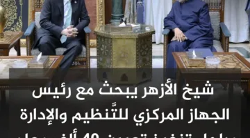 شيخ الأزهر يناقش مع رئيس الجهاز المركزي للتنظيم والإدارة خطوات تنفيذ تعيين 40 ألف معلم