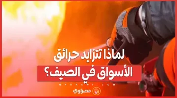 ما هي أسباب زيادة حرائق الأسواق خلال فصل الصيف؟