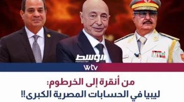 «وسط الخبر» يستعرض: من أنقرة إلى الخرطوم… كيف تُحسب ليبيا في الاستراتيجية المصرية