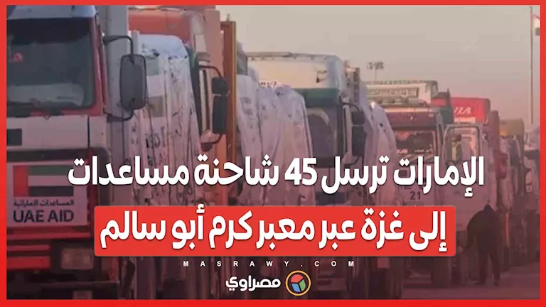 الإمارات تقدم 45 شاحنة إغاثة إلى غزة من خلال معبر كرم أبو سالم