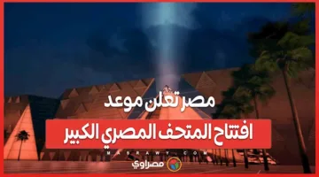 بعد طول انتظار.. مصر تكشف عن موعد افتتاح المتحف المصري العظيم