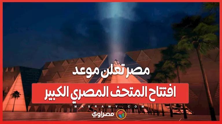 بعد طول انتظار.. مصر تكشف عن موعد افتتاح المتحف المصري العظيم