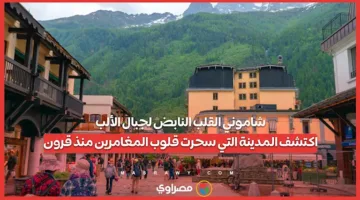 شاموني: مركز الحياة في جبال الألب.. استكشف المدينة التي أسرّت قلوب عشاق المغامرة
