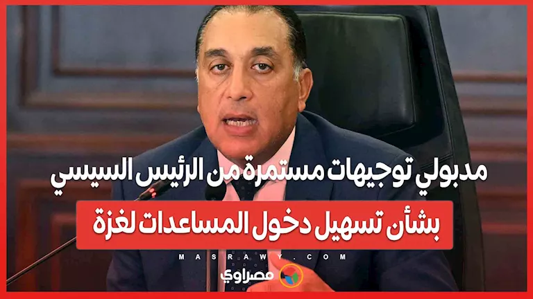 مدبولي: توجيهات مستمرة من الرئيس السيسي لتسهيل إدخال المساعدات إلى غزة