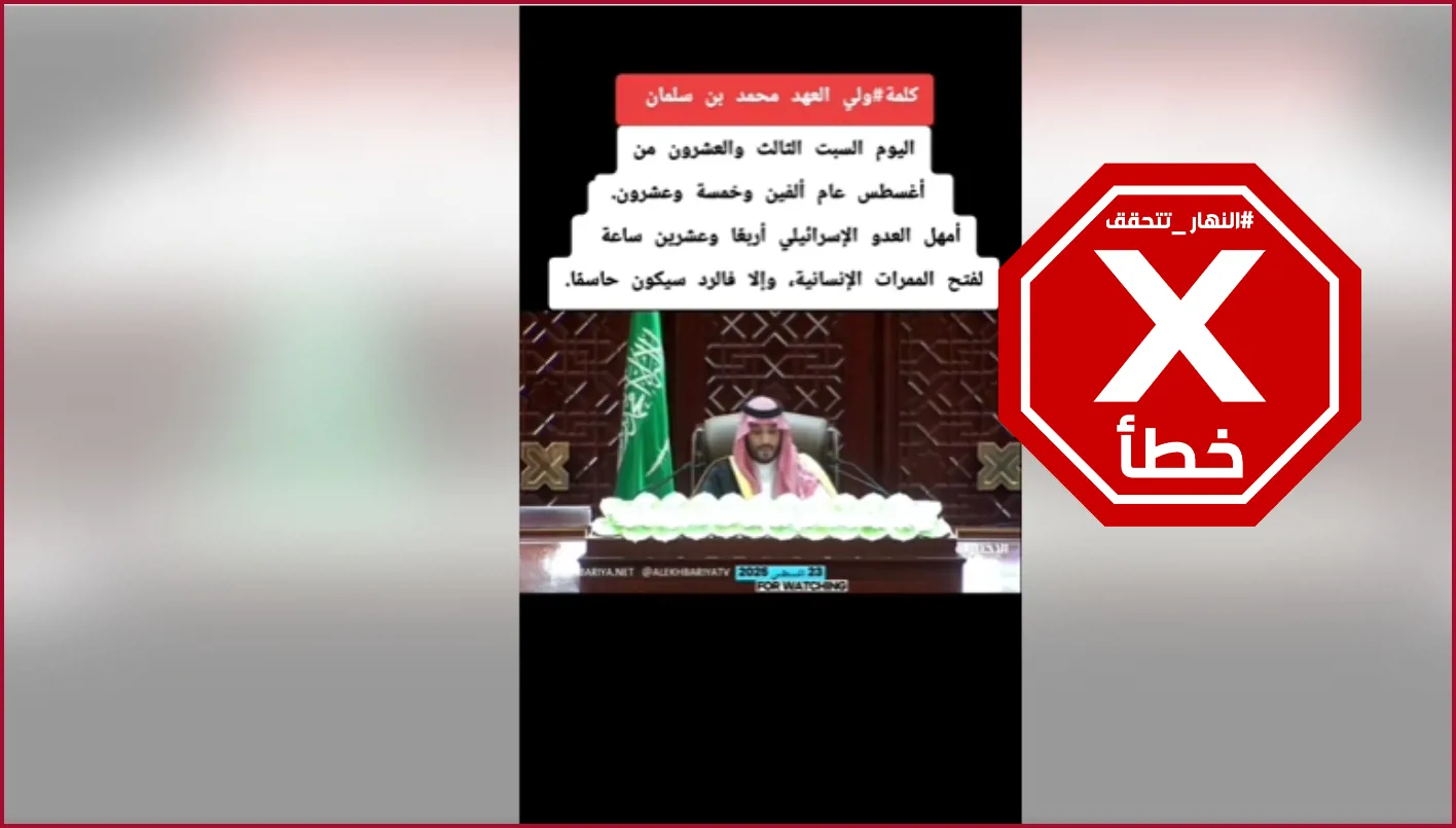 ولي العهد السعودي يمنح إسرائيل مهلة 24 ساعة لفتح الممرات الإنسانية إلى غزة، محذراً من رد فعل قوي في حال عدم الامتثال: النهار تحقق FactCheck. ولي العهد السعودي يمنح إسرائيل مهلة 24 ساعة لفتح الممرات الإنسانية إلى غزة، محذراً من رد فعل قوي في حال عدم الامتثال: النهار تحقق FactCheck.